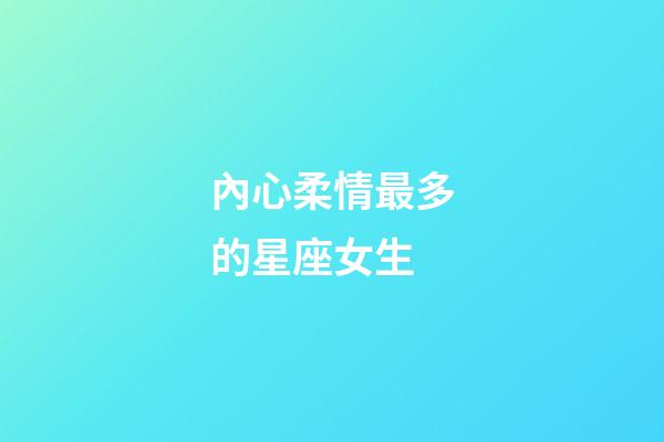 內心柔情最多的星座女生-第1張-星座運勢-玄機派
