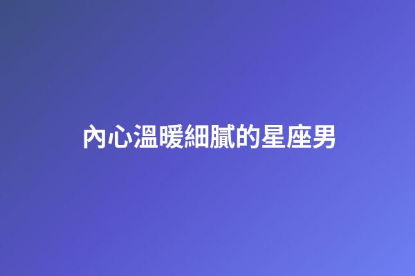 內心溫暖細膩的星座男-第1張-星座運勢-玄機派