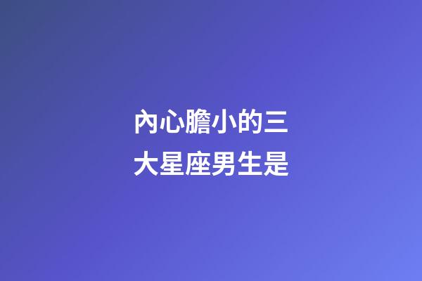 內心膽小的三大星座男生是-第1張-星座運勢-玄機派
