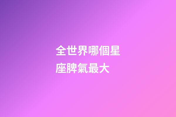 全世界哪個星座脾氣最大-第1張-星座運勢-玄機派