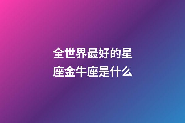 全世界最好的星座金牛座是什么-第1張-星座運(yùn)勢(shì)-玄機(jī)派