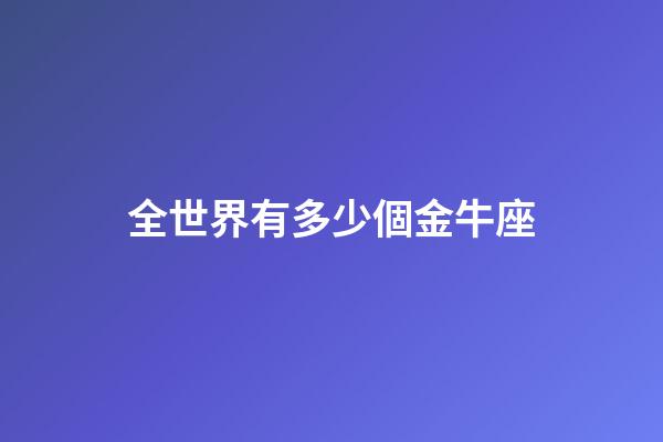 全世界有多少個金牛座-第1張-星座運勢-玄機派