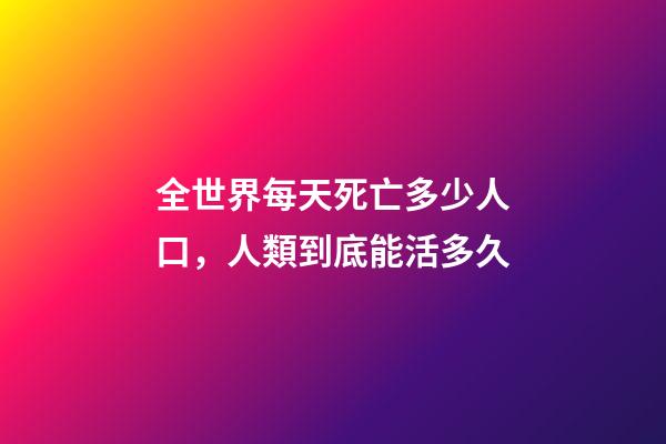 全世界每天死亡多少人口，人類到底能活多久-第1張-觀點-玄機派