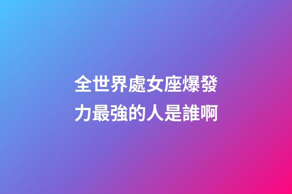 全世界處女座爆發力最強的人是誰啊-第1張-星座運勢-玄機派