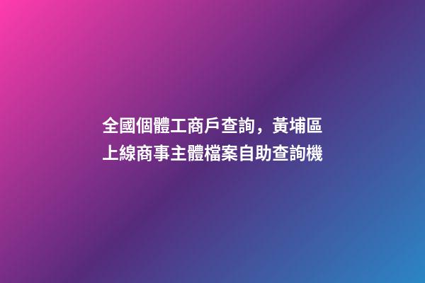 全國個體工商戶查詢，黃埔區上線商事主體檔案自助查詢機-第1張-觀點-玄機派