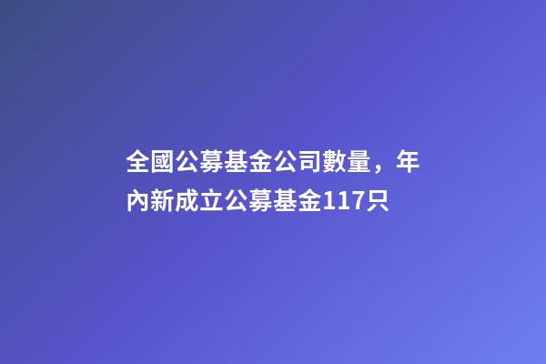 全國公募基金公司數量，年內新成立公募基金117只-第1張-觀點-玄機派