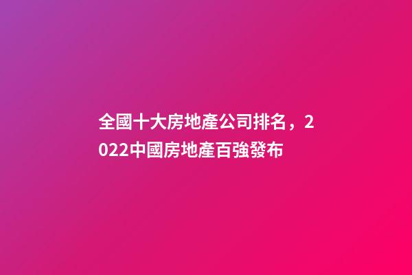 全國十大房地產公司排名，2022中國房地產百強發布-第1張-觀點-玄機派
