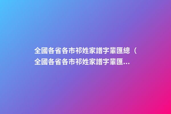 全國各省各市祁姓家譜字輩匯總（全國各省各市祁姓家譜字輩匯總一樣嗎）