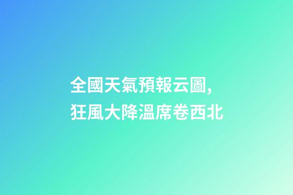 全國天氣預報云圖,狂風大降溫席卷西北-第1張-觀點-玄機派