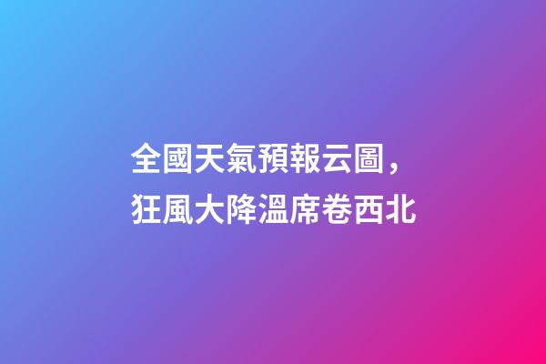 全國天氣預報云圖，狂風大降溫席卷西北-第1張-觀點-玄機派