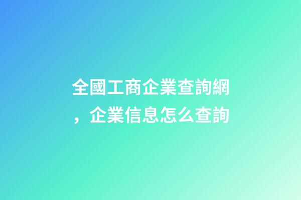 全國工商企業查詢網，企業信息怎么查詢-第1張-觀點-玄機派