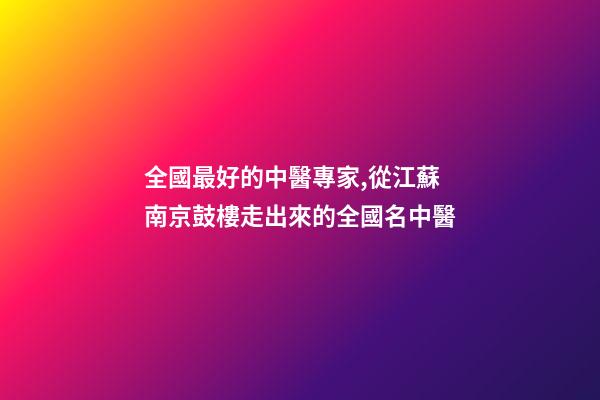 全國最好的中醫專家,從江蘇南京鼓樓走出來的全國名中醫-第1張-觀點-玄機派