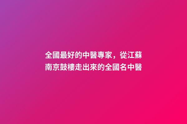 全國最好的中醫專家，從江蘇南京鼓樓走出來的全國名中醫-第1張-觀點-玄機派