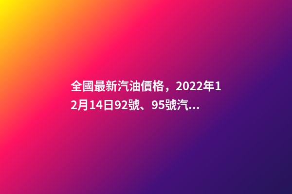 全國最新汽油價格，2022年12月14日92號、95號汽油今日價格表-第1張-觀點-玄機派