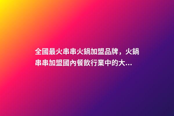 全國最火串串火鍋加盟品牌，火鍋串串加盟國內餐飲行業中的大道之一-第1張-觀點-玄機派