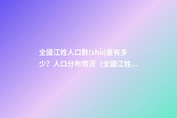 全國江姓人口數(shù)量有多少？人口分布情況（全國江姓人口數(shù)量有多少?人口分布情況表）