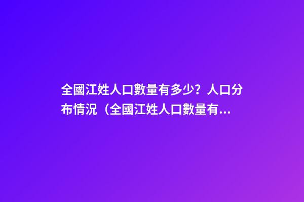 全國江姓人口數量有多少？人口分布情況（全國江姓人口數量有多少?人口分布情況表）