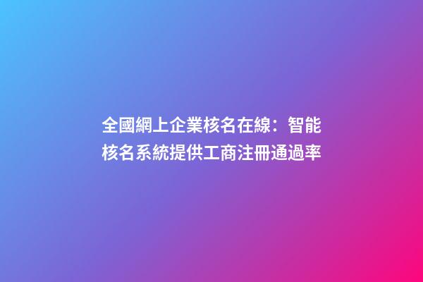 全國網上企業核名在線：智能核名系統提供工商注冊通過率