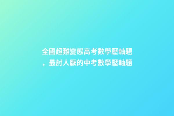 全國超難變態高考數學壓軸題，最討人厭的中考數學壓軸題-第1張-觀點-玄機派