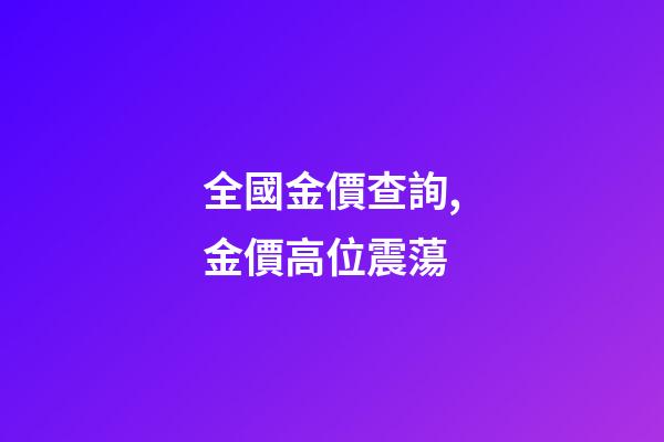 全國金價查詢,金價高位震蕩-第1張-觀點-玄機派