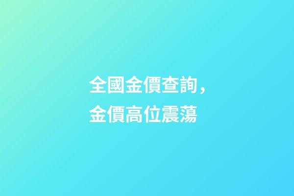 全國金價查詢，金價高位震蕩-第1張-觀點-玄機派
