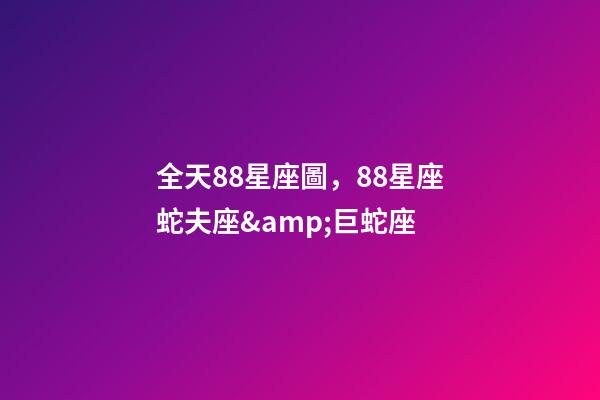 全天88星座圖，88星座蛇夫座&amp;巨蛇座-第1張-觀點(diǎn)-玄機(jī)派