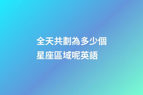 全天共劃為多少個星座區域呢英語