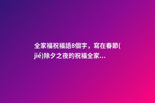 全家福祝福語8個字，寫在春節(jié)除夕之夜的祝福全家福安-第1張-觀點-玄機派
