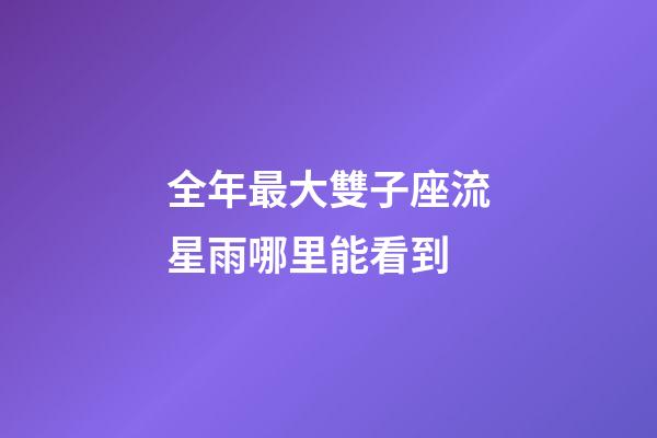 全年最大雙子座流星雨哪里能看到-第1張-星座運勢-玄機派