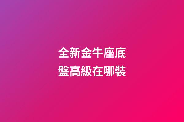 全新金牛座底盤高級在哪裝-第1張-星座運勢-玄機派