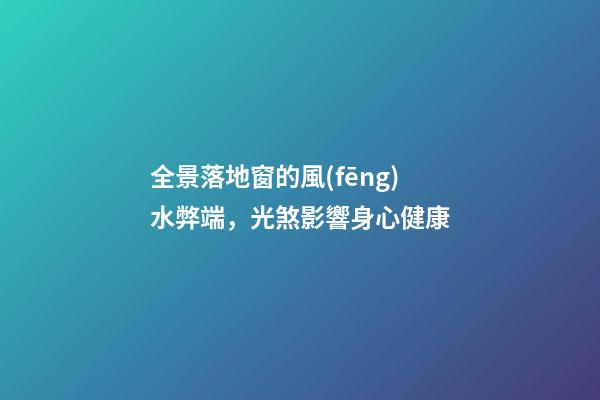 全景落地窗的風(fēng)水弊端，光煞影響身心健康