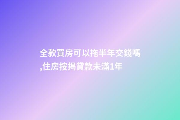 全款買房可以拖半年交錢嗎,住房按揭貸款未滿1年-第1張-觀點-玄機派
