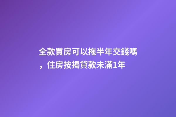 全款買房可以拖半年交錢嗎，住房按揭貸款未滿1年-第1張-觀點-玄機派