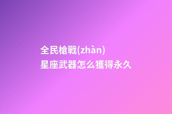 全民槍戰(zhàn)星座武器怎么獲得永久