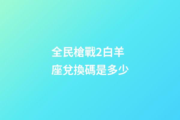 全民槍戰2白羊座兌換碼是多少