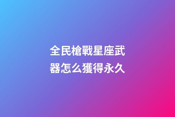 全民槍戰星座武器怎么獲得永久