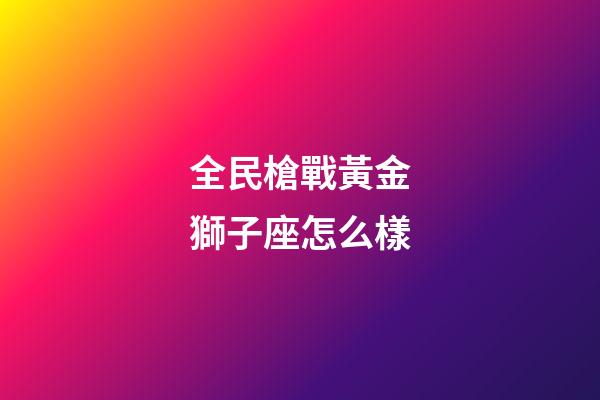 全民槍戰黃金獅子座怎么樣-第1張-星座運勢-玄機派