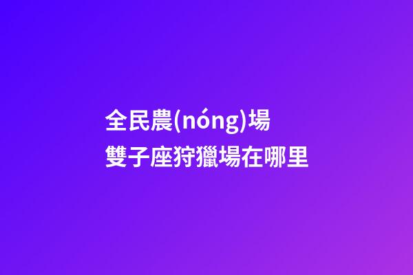 全民農(nóng)場雙子座狩獵場在哪里-第1張-星座運(yùn)勢-玄機(jī)派