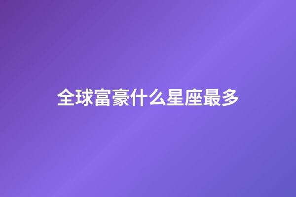 全球富豪什么星座最多-第1張-星座運勢-玄機派
