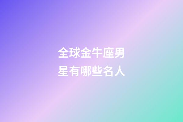 全球金牛座男星有哪些名人-第1張-星座運勢-玄機派