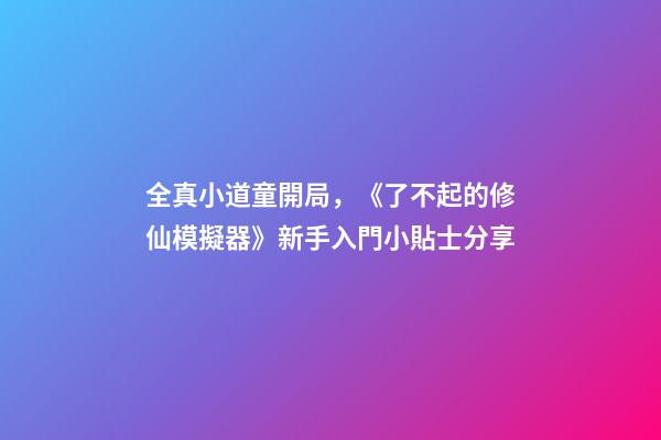 全真小道童開局，《了不起的修仙模擬器》新手入門小貼士分享-第1張-觀點-玄機派