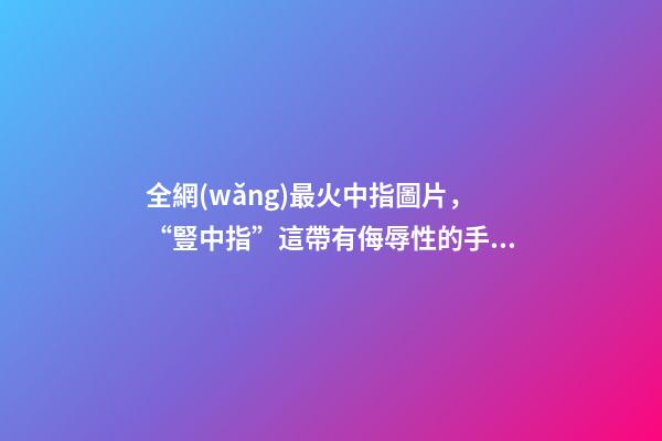 全網(wǎng)最火中指圖片，“豎中指”這帶有侮辱性的手勢-第1張-觀點-玄機派