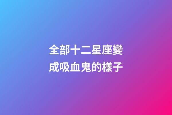 全部十二星座變成吸血鬼的樣子-第1張-星座運勢-玄機派