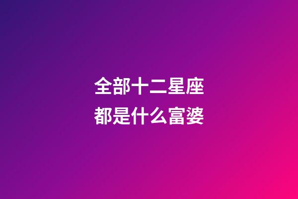 全部十二星座都是什么富婆-第1張-星座運勢-玄機派