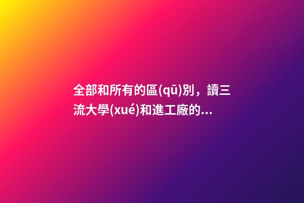 全部和所有的區(qū)別，讀三流大學(xué)和進工廠的區(qū)別-第1張-觀點-玄機派