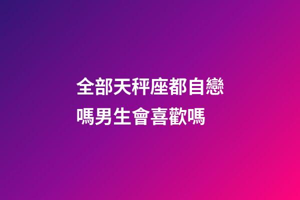 全部天秤座都自戀嗎男生會喜歡嗎-第1張-星座運勢-玄機派