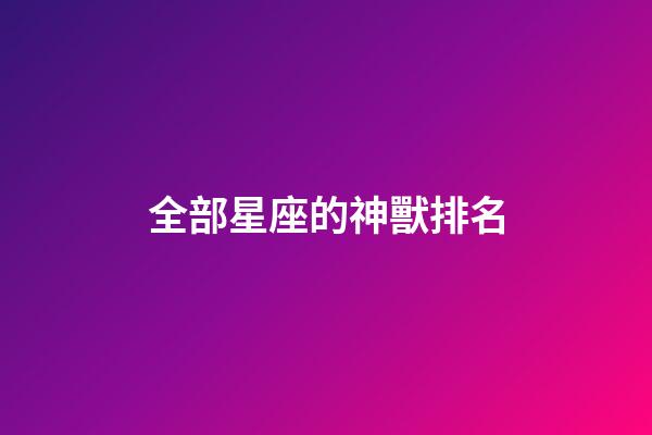 全部星座的神獸排名-第1張-星座運(yùn)勢(shì)-玄機(jī)派
