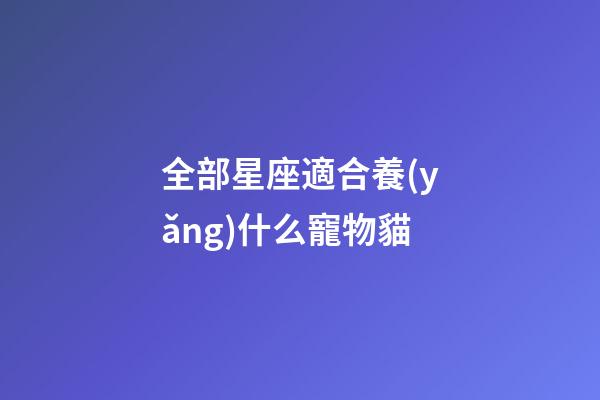 全部星座適合養(yǎng)什么寵物貓-第1張-星座運勢-玄機派