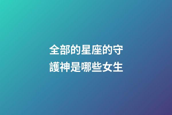 全部的星座的守護神是哪些女生-第1張-星座運勢-玄機派