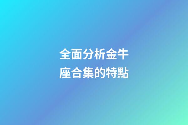 全面分析金牛座合集的特點-第1張-星座運勢-玄機派